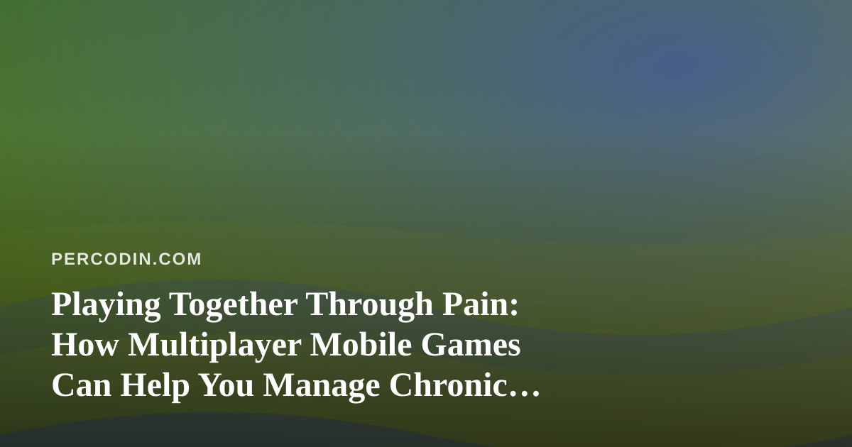 Playing Together Through Pain: How Multiplayer Mobile Games Can Help You Manage Chronic Discomfort